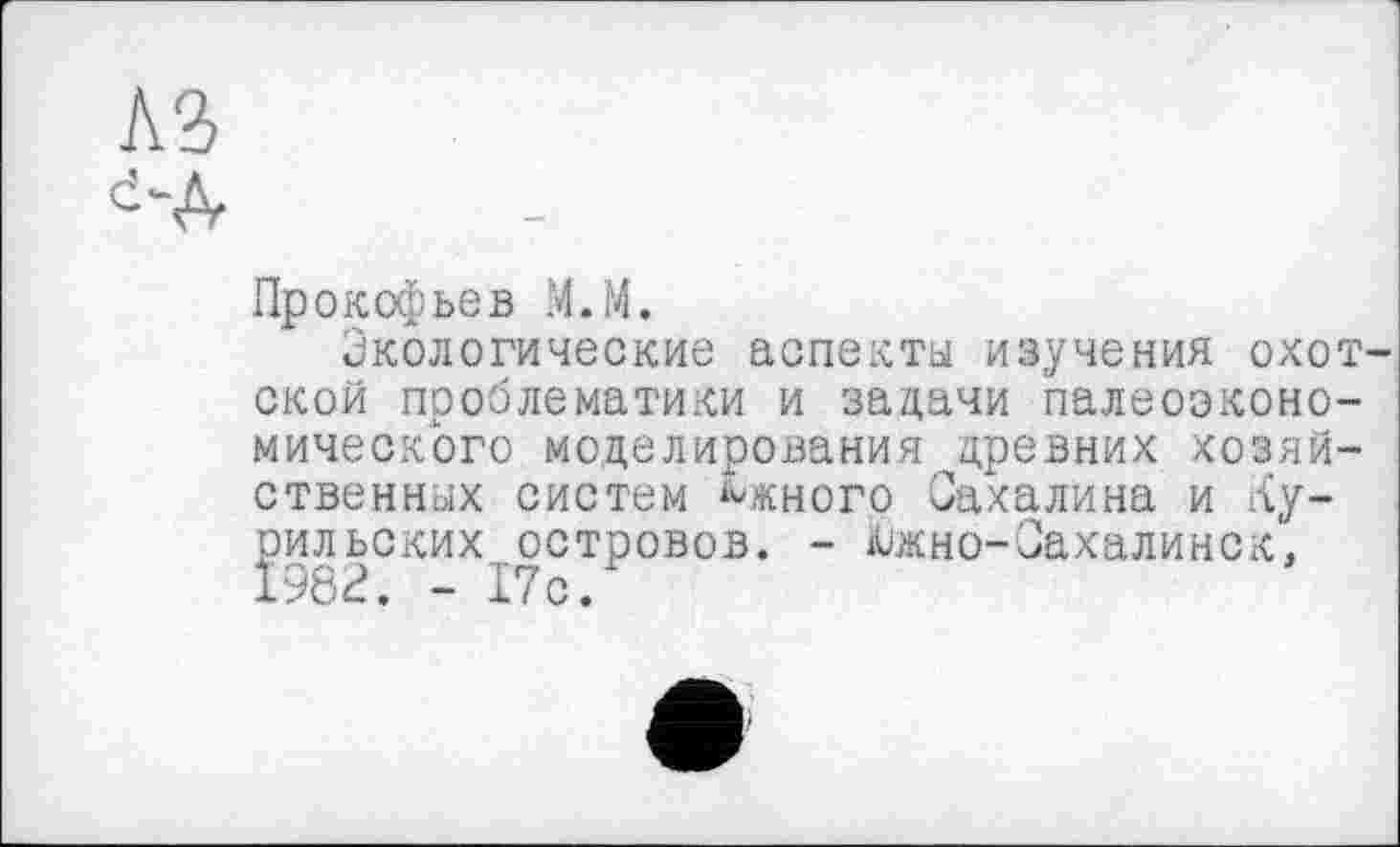 ﻿№
Прокофьев M.M.
Экологические аспекты изучения охотской проблематики и задачи палеоэконо-мического моделирования древних хозяйственных систем Южного Сахалина и Курильских островов. - Южно-Сахалинск. 1982. - 17с.